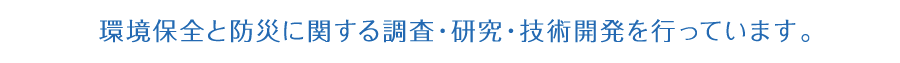 環境保全と防災に関する調査・研究・技術開発を行っています。